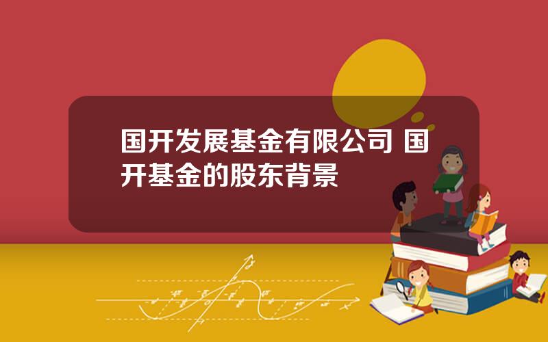 国开发展基金有限公司 国开基金的股东背景